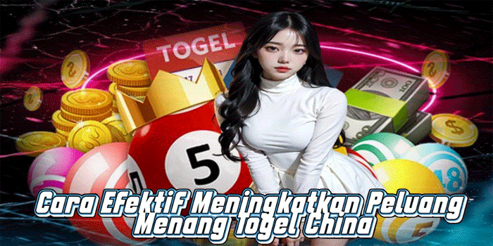 Cara Efektif Meningkatkan Peluang Menang Togel China